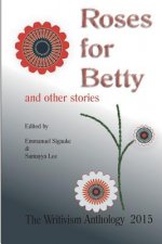 Roses For Betty And Other Stories: The Writivism Anthology 2015