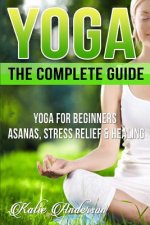 Yoga: The Complete Guide: Yoga For Beginners, Asanas, Stress Relief And Healing