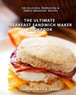 The Ultimate Breakfast Sandwich Maker Cookbook: 100 Delicious, Energizing and Simple Breakfast Recipes