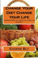 Change Your Diet Change Your Life: 6 Simple Steps to a Healthy Lifestyle