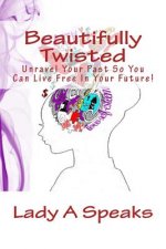 Beautifully Twisted: Unravel Your Past So You Can Live Free In Your Future