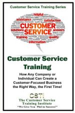 Customer Service Training: How Any Company or Individual Can Create a Customer-Focused Business the Right Way, the First Time!