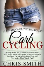 Carb Cycling - Chris Smith: Ultimate Carb Cycling Guide! Quickly Lose Fat, Preserve Muscle Mass, And Build Self Confidence With Sustainable Fat Lo
