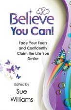 Believe You Can: Face Your Fears and Confidently Claim the Life You Desire