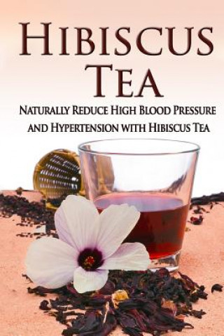 Hibiscus Tea: Naturally Reduce High Blood Pressure and Hypertension with Hibiscus Tea