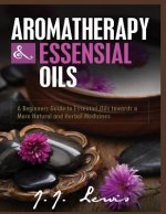Aromatherapy and Essential Oils: A Beginners Guide to Essential Oils towards a More Natural and Herbal Medicines