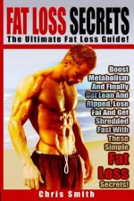Fat Loss Secrets - Chris Smith: The Ultimate Fat Loss Guide: Boost Metabolism And Finally Get Lean And Ripped, Lose Fat And Get Shredded Fast With The