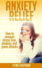 Anxiety Relief: How to conquer stress, fear, phobias, and panic attacks