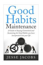 Good Habits Maintenance: A Guide to Staying Committed and Sustaining the Good Habits You Have Incorporated into Your Life