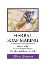 Herbal Soup Making: How to Make Homemade Herbal Soaps That Clean and Nurture the Body