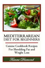 Mediterranean Diet for Beginners: Cuisine Cookbook Recipes for Shredding Fat and Weight Loss