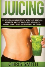 Juicing - Chris Smith: 111 Delicious Juicing Recipes For Weight Loss, Increasing Metabolism, And To Detox Your Body Naturally To Increase Ove