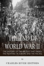 The End of World War II: The History of the Battles that Ended the Fighting in Europe and the Pacific