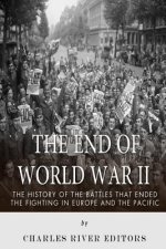 The End of World War II: The History of the Battles that Ended the Fighting in Europe and the Pacific