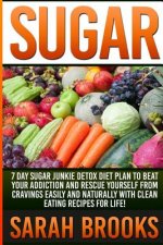 Sugar - Sarah Brooks: 7 Day Sugar Junkie Detox Diet Plan To Beat Your Addiction And Rescue Yourself From Cravings Easily And Naturally With