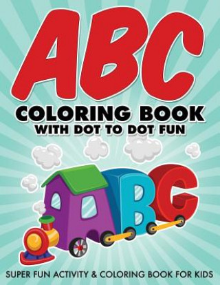 ABC Coloring Book With Dot To Dot Fun: Super Fun Activity & Coloring Book For Kids