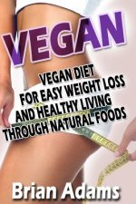 Vegan: Vegan Diet for Easy Weight Loss and Healthy Living Through Natural Foods