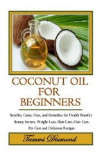 Coconut Oil for Beginners: Benefits, Cures, Uses, and Remedies for Health Benefits, Beauty Secrets, Weight Loss, Skin Care, Hair Care, Pet Care a