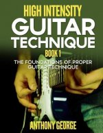 High Intensity Guitar Technique Book 1: The Foundations of Proper Guitar Technique