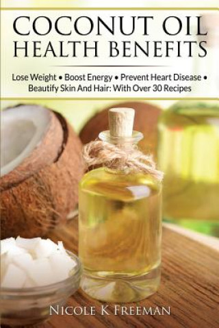 Coconut Oil Health Benefits: Lose Weight - Boost Energy - Prevent Heart Disease And Beautify Skin And Hair: With Over 30 Recipes (Nicole K Freeman)()