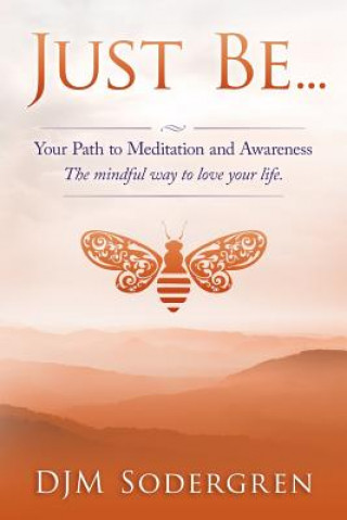 Just Be...: Your Path to Meditation and Awareness the Mindful Way to Love Your Life