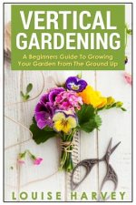 Vertical Gardening: A Beginners Guide To Growing Your Own Vertical Garden