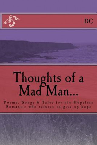 Thoughts of a Mad Man: Poems, Songs & Tales for the Hopeless Romantic who refuses to give up hope