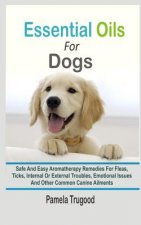 Essential Oils For Dogs: Safe And Easy Aromatherapy Remedies For Fleas, Ticks, Internal Or External Troubles, Emotional Issues And Other Common