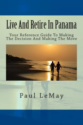 Live And Retire In Panama: Your Complete Reference Guide For Making The Decision And Making The Move