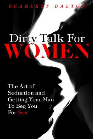 Dirty Talk For Women: The Art of Seduction and Getting Your Man To Beg You For Sex
