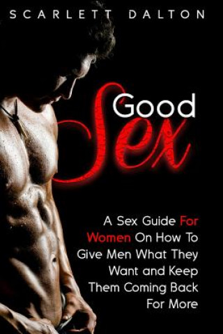 Good Sex: A Sex Guide For Women On How To Give Men What They Want and Keep Them Coming Back For More