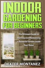 Indoor Gardening for Beginners: The Ultimate Guide to Starting and Maintaining a Beautiful Garden inside Your Home