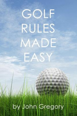 Golf Rules Made Easy: A Practical Guide to the Rules Most Frequently Encountered on the Golf Course