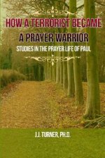 How A Terrorist Became A Prayer Warrior: Studies In The Prayer Life of the Apostle Paul