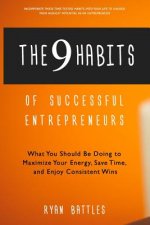 The 9 Habits of Successful Entrepreneurs: What You Should Be Doing to Maximize Your Energy, Save Time, and Enjoy Consistent Wins