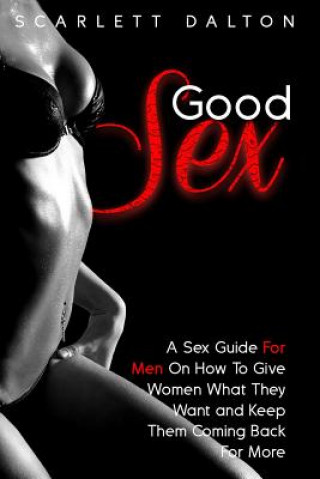 Good Sex: A Sex Guide For Men On How To Give Women What They Want and Keep Them Coming Back For More