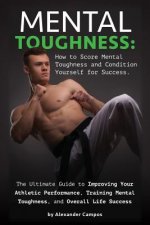 Mental Toughness: The Ultimate Guide to Improving Your Athletic Performance, Training Mental Toughness, and Overall Life Success: How to