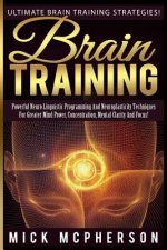 Brain Training - Mick McPherson: Powerful Neuro Linguistic Programming And Neuroplasticity Techniques For Greater Mind Power, Concentration, Mental Cl