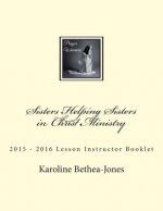 Sisters Helping Sisters in Christ Ministry: 2015 ? 2016 Lesson Instructor Booklet