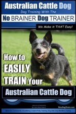 Australian Cattle Dog Dog Training with the No Brainer Dog Trainer We Make It That Easy!: How to Easily Train Your Australian Cattle Dog