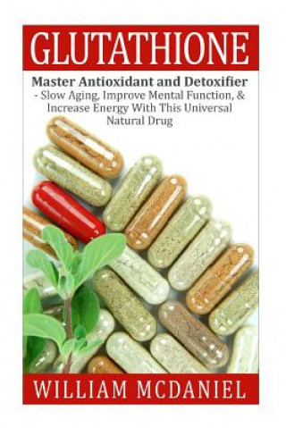 Glutathione: Master Antioxidant and Detoxifier - Slow Aging, Improve Mental Function, & Increase Energy With This Universal Natural (William McDaniel)