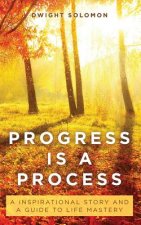 Progress Is A Process: An Inspirational Story and a Guide to Life Mastery