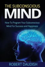 The Subconscious Mind: How To Program Your Subconscious Mind For Success and Happiness