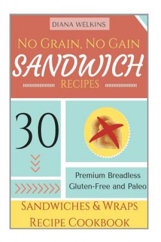 No Grain, No Gain Sandwich Recipes: 30 Premium Breadless Gluten-Free and Paleo Sandwiches and Wraps Recipe Cookbook