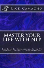 Master Your Life With NLP: The Easy To Understand Guide To Neuro Linguistic Programming