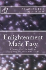 Enlightenment Made Easy: A Concise Guide To Realizing Everything You Are & Want In Life