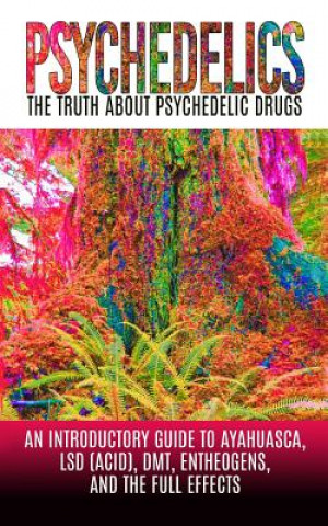 Psychedelics: The Truth About Psychedelic Drugs: An Introductory Guide to Ayahuasca, LSD (Acid), DMT, Entheogens, And The Full Effec