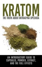 Kratom: The Truth About Mitragyna Speciosa: An Introductory Guide to Capsules, Powder, Extract, And The Full Effects