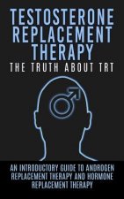 Testosterone Replacement Therapy: The Truth About TRT: An Introductory Guide to Androgen Replacement Therapy And Hormone Replacement Therapy