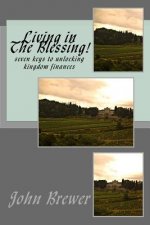 Living in he Blessing!: seven keys to unlocking kingdom finances